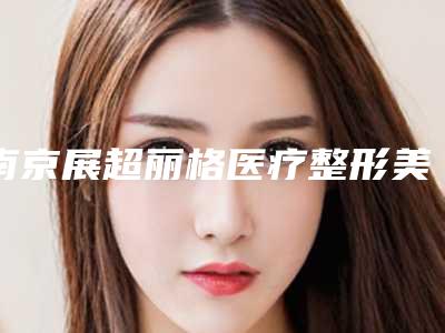 南京展超丽格医疗整形美容医院,南京恩喜医疗美容哪家便宜又好