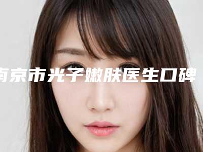 南京市光子嫩肤医生口碑排行前十强榜单及详细介绍