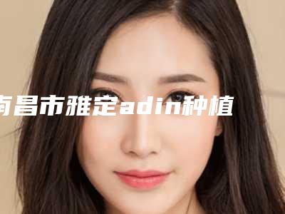 南昌市雅定adin种植系统 医院排名top10强你了解多少（南昌市雅定adin种植系统 口腔医院稳居前三甲）