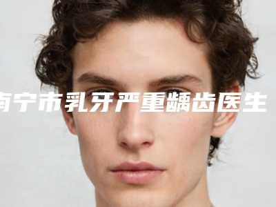 南宁市乳牙严重龋齿医生排名榜上榜各个实力不俗,任你选择-南宁市韦雪柳口腔医生