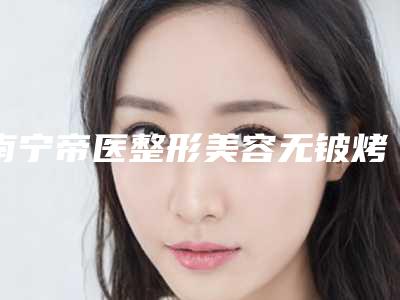 南宁帝医整形美容无铍烤瓷牙后遗症该如何避免