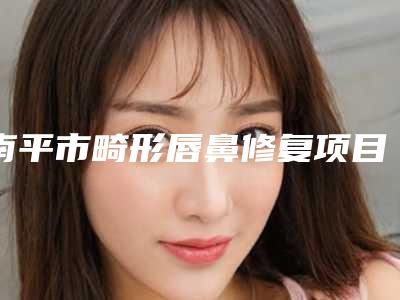 南平市畸形唇鼻修复项目价格表新版公布-南平市畸形唇鼻修复全部手术价格大概需要多少