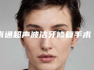 南通超声波洁牙修复手术费用和什么有关