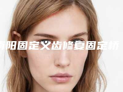 南阳固定义齿修复固定桥整形手术的费用一般是多少