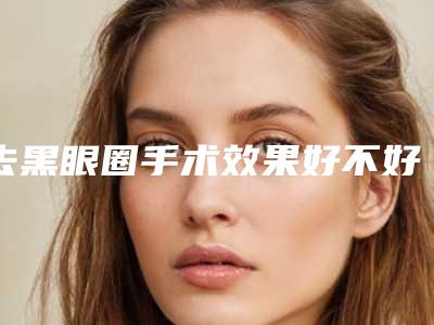 去黑眼圈手术效果好不好黑眼圈做手术有效果吗
