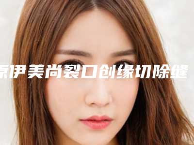原伊美尚裂口创缘切除缝合法处女膜修补有风险吗，效果好不好