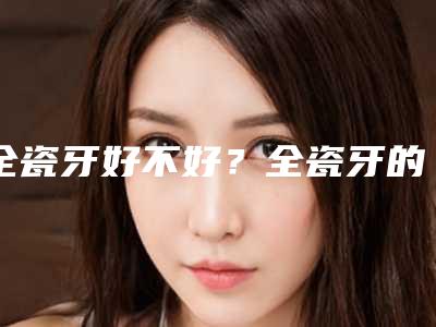 全瓷牙好不好？全瓷牙的优点是什么？_二氧化钴全瓷牙