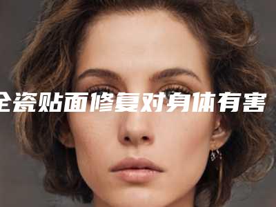 全瓷贴面修复对身体有害吗 效果又如何