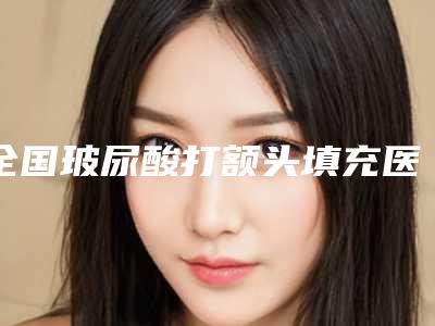 全国玻尿酸打额头填充医院排名榜top20抢鲜看-网友力推都入围了