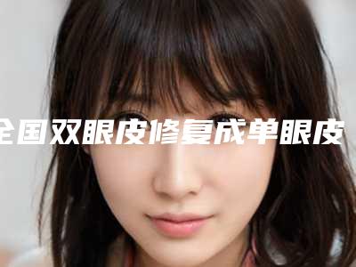 全国双眼皮修复成单眼皮医院哪家好:双眼皮修复成单眼皮医院前50热门推荐