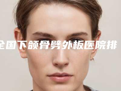 全国下颌骨劈外板医院排行榜：下颌骨劈外板医院前50位一一盘点