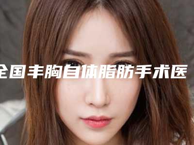 全国丰胸自体脂肪手术医院排行前二十佳机构汇总-实力碾压各大医美机构