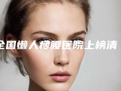 全国懒人瘦腰医院上榜清单前二十精品机构汇总-榜上有名