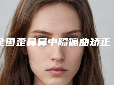 全国歪鼻鼻中隔偏曲矫正医院在榜清单前二十位敲定-经验丰富