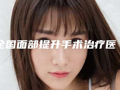 全国面部提升手术治疗医院推荐:面部提升手术治疗医院前50知名盘点