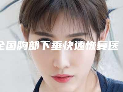 全国胸部下垂快速恢复医院上榜清单前二十实力测评-口碑医美
