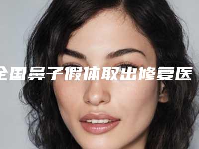 全国鼻子假体取出修复医院哪家好:鼻子假体取出修复医院前50佳专个点评