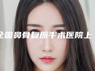 全国鼻骨复原手术医院上榜名单前二十佳2025最新榜单-整形实力高低任你挑