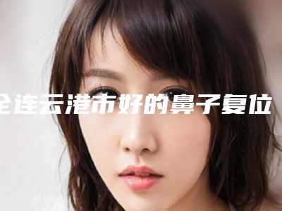 全连云港市好的鼻子复位手术医院(连云港市俏脸医疗美容门诊部绝不踩雷)