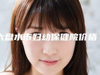 六盘水市妇幼保健院价格(收费标准)_医生推荐-夏光雄医生简介