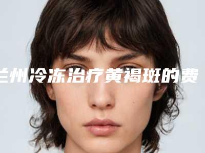 兰州冷冻治疗黄褐斑的费用如何呢
