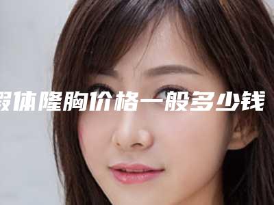 假体隆胸价格一般多少钱(隆胸价格大概多少钱)