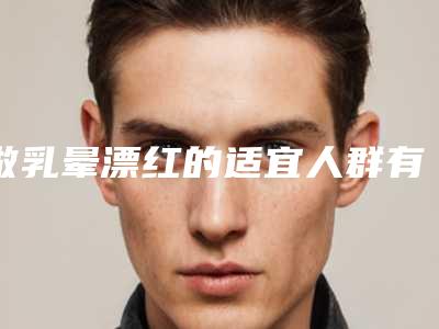 做乳晕漂红的适宜人群有哪些呢「做乳晕漂红的方法和适应人群有哪些」