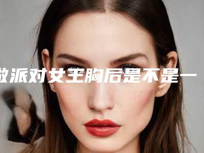 做派对女王胸后是不是一定会有乳沟女王派对评价