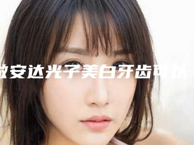 做安达光子美白牙齿可以维持多久