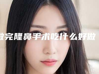 做完隆鼻手术吃什么好做完隆鼻手术不可以吃什么