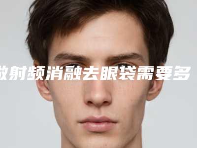 做射频消融去眼袋需要多长时间全过程解析(射频消融去眼袋费用多少)