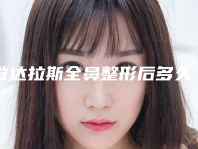 做达拉斯全鼻整形后多久见效果(达拉斯隆鼻恢复过程)