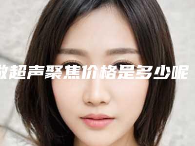 做超声聚焦价格是多少呢(超声聚焦多少钱)
