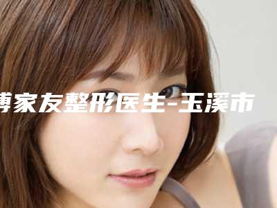 傅家友整形医生-玉溪市傅家友医生乳晕乳头整形手术风格特色价格不同~
