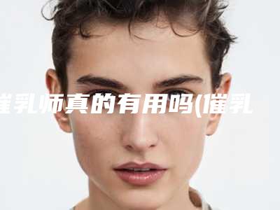 催乳师真的有用吗(催乳师真的有效果吗)