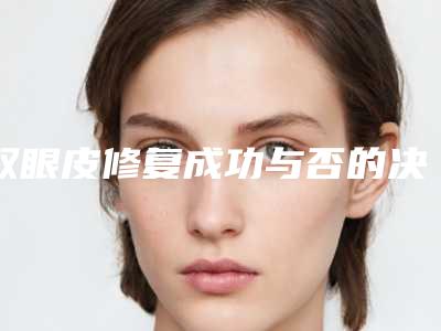 双眼皮修复成功与否的决定要素有哪些(双眼皮修复是不是时间越长越好)