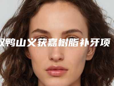 双鸭山义获嘉树脂补牙项目价格要多少钱