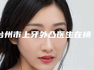 台州市上牙外凸医生在榜名单前十名哪个医-台州市赵润植口腔医生