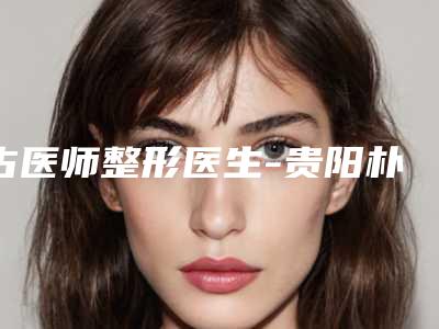 古医师整形医生-贵阳朴大夫美容诊所古医师医生有正规授权