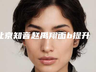 北京知音赵禹翔面b提升怎么样 案例