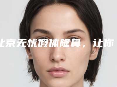 北京无忧假体隆鼻,让你的鼻子更立挺(无假体隆鼻好吗)
