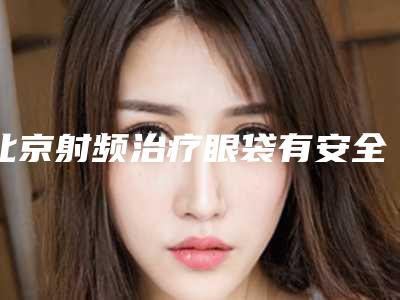 北京射频治疗眼袋有安全保障吗（射频去眼袋和手术去眼袋哪个效果好）