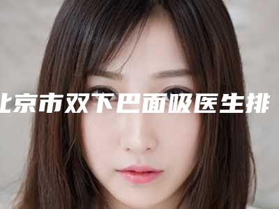 北京市双下巴面吸医生排行榜权威亮相-卢璐整形医生技术顶级