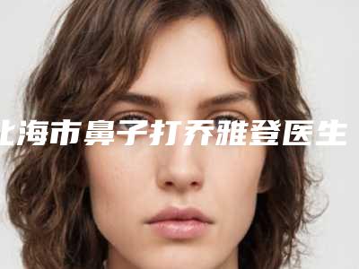 北海市鼻子打乔雅登医生排名榜八强医生-堵顶云医生手术有没有失败的