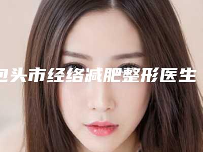 包头市经络减肥整形医生哪位技术棒-孙武坚医生综合实力靠前