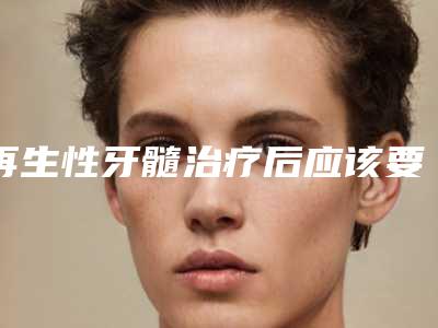 再生性牙髓治疗后应该要如何护理