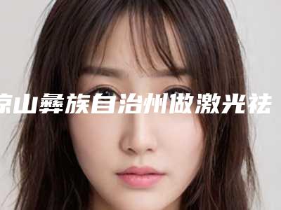 凉山彝族自治州做激光祛胎记手术收费标准重点推荐一览-凉山彝族自治州做激光祛胎记手术价格为何差异那么大
