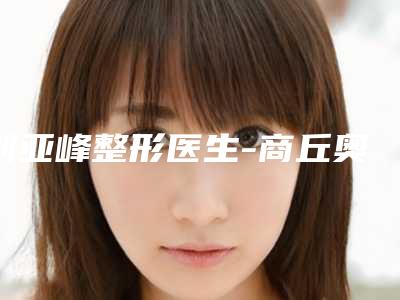 刘亚峰整形医生-商丘奥美整形美容刘亚峰医师整形有失败吗