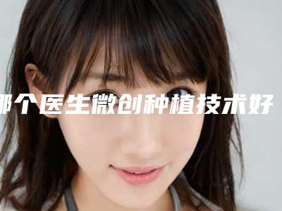 哪个医生微创种植技术好常州市(刘正秋医生比较可靠)