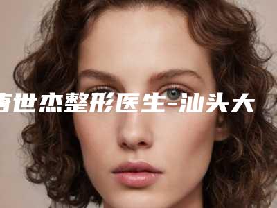 唐世杰整形医生-汕头大学医学院第二附属医院整形外科唐世杰医师口碑价格一览